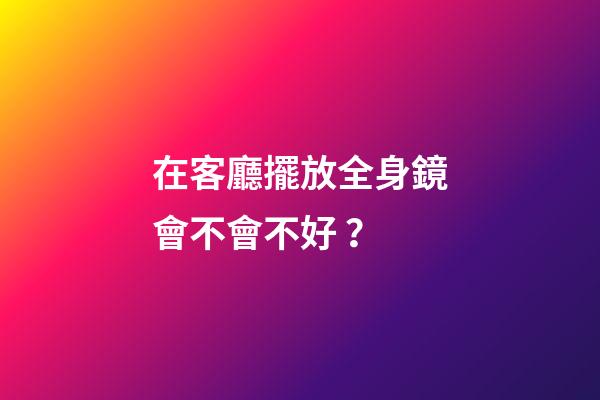 在客廳擺放全身鏡會不會不好？